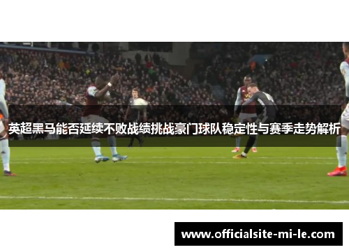 英超黑马能否延续不败战绩挑战豪门球队稳定性与赛季走势解析 英超黑马能否延续不败战绩挑战豪门球队稳定性与赛季走势解析