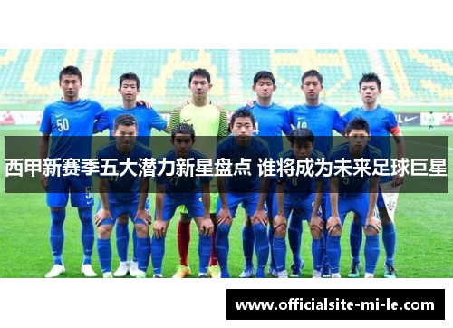 西甲新赛季五大潜力新星盘点 谁将成为未来足球巨星 西甲新赛季五大潜力新星盘点 谁将成为未来足球巨星