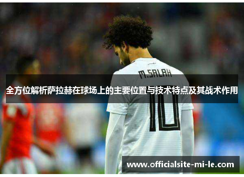 全方位解析萨拉赫在球场上的主要位置与技术特点及其战术作用 全方位解析萨拉赫在球场上的主要位置与技术特点及其战术作用