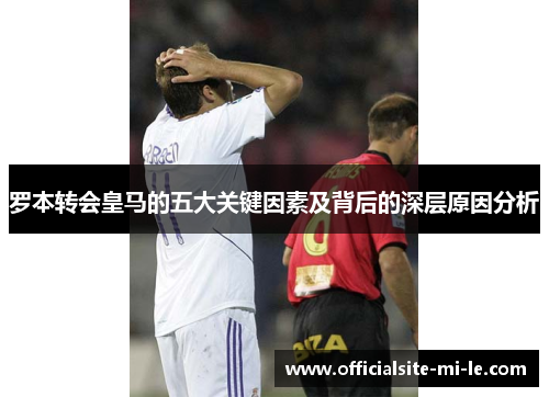 罗本转会皇马的五大关键因素及背后的深层原因分析 罗本转会皇马的五大关键因素及背后的深层原因分析
