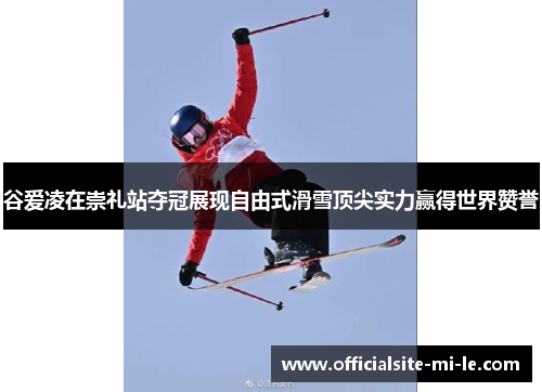 谷爱凌在崇礼站夺冠展现自由式滑雪顶尖实力赢得世界赞誉