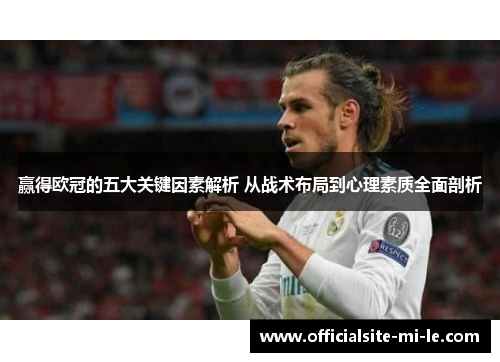 赢得欧冠的五大关键因素解析 从战术布局到心理素质全面剖析 赢得欧冠的五大关键因素解析 从战术布局到心理素质全面剖析