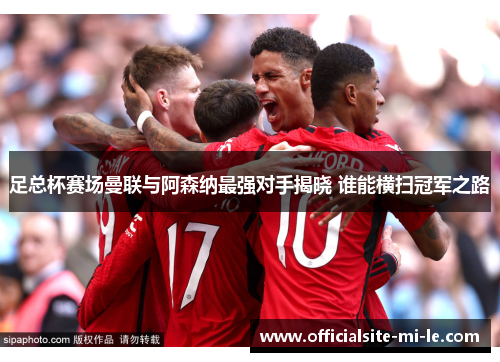 足总杯赛场曼联与阿森纳最强对手揭晓 谁能横扫冠军之路