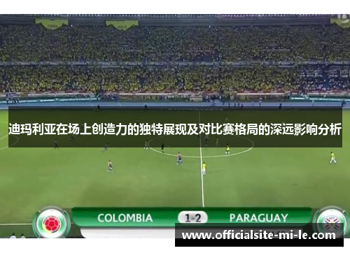 迪玛利亚在场上创造力的独特展现及对比赛格局的深远影响分析