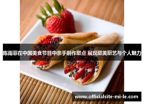 陈雨菲在中国美食节目中亲手制作甜点 展现甜美厨艺与个人魅力 陈雨菲在中国美食节目中亲手制作甜点 展现甜美厨艺与个人魅力