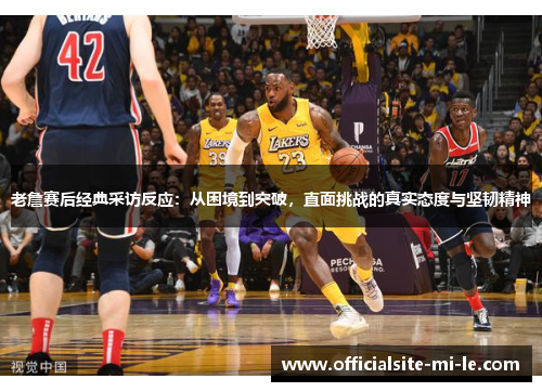 老詹赛后经典采访反应:从困境到突破,直面挑战的真实态度与坚韧精神 老詹赛后经典采访反应:从困境到突破,直面挑战的真实态度与坚韧精神