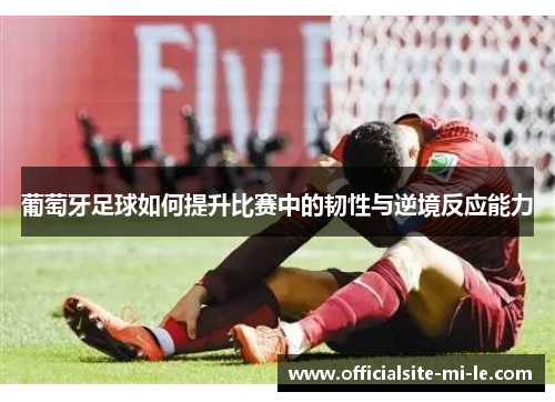葡萄牙足球如何提升比赛中的韧性与逆境反应能力