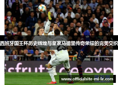 西班牙国王杯历史辉煌与皇家马德里传奇荣耀的完美交织 西班牙国王杯历史辉煌与皇家马德里传奇荣耀的完美交织