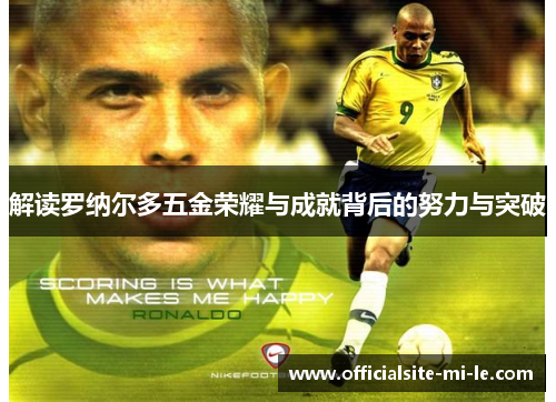 解读罗纳尔多五金荣耀与成就背后的努力与突破