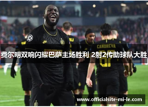 费尔明双响闪耀巴萨主场胜利 2射2传助球队大胜