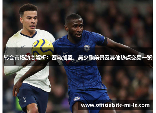 转会市场动态解析:塞鸟加盟、吴少聪前景及其他热点交易一览 转会市场动态解析:塞鸟加盟、吴少聪前景及其他热点交易一览
