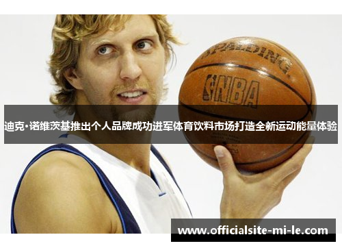 迪克·诺维茨基推出个人品牌成功进军体育饮料市场打造全新运动能量体验