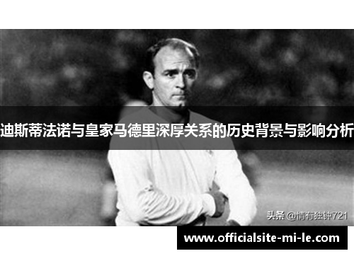 迪斯蒂法诺与皇家马德里深厚关系的历史背景与影响分析