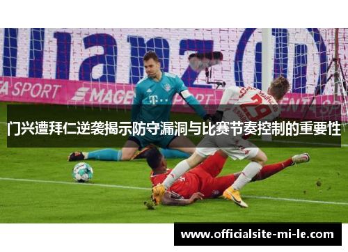 门兴遭拜仁逆袭揭示防守漏洞与比赛节奏控制的重要性 门兴遭拜仁逆袭揭示防守漏洞与比赛节奏控制的重要性