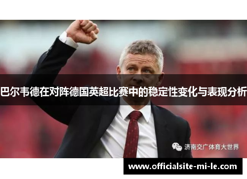 巴尔韦德在对阵德国英超比赛中的稳定性变化与表现分析