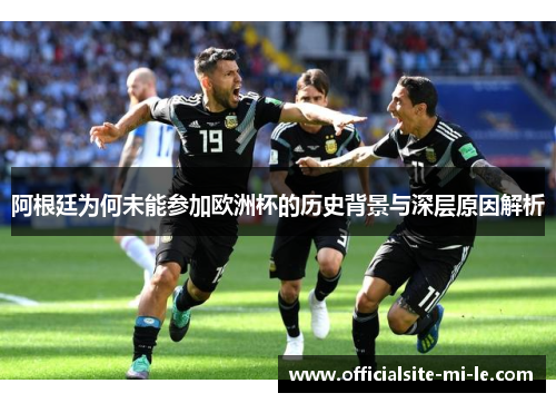 阿根廷为何未能参加欧洲杯的历史背景与深层原因解析