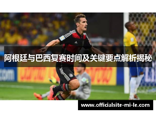 阿根廷与巴西复赛时间及关键要点解析揭秘
