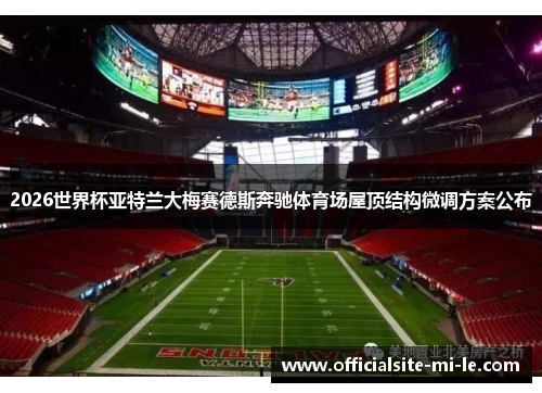 2026世界杯亚特兰大梅赛德斯奔驰体育场屋顶结构微调方案公布 2026世界杯亚特兰大梅赛德斯奔驰体育场屋顶结构微调方案公布