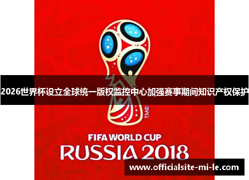 2026世界杯设立全球统一版权监控中心加强赛事期间知识产权保护