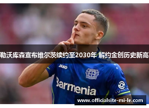 勒沃库森宣布维尔茨续约至2030年 解约金创历史新高