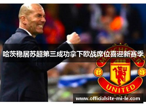 哈茨稳居苏超第三成功拿下欧战席位喜迎新赛季