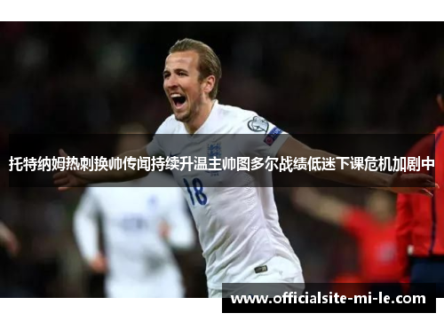 托特纳姆热刺换帅传闻持续升温主帅图多尔战绩低迷下课危机加剧中
