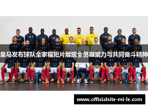 皇马发布球队全家福短片展现全员凝聚力与共同奋斗精神