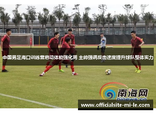 中国男足海口训练营启动体能强化周 主帅强调反击速度提升球队整体实力