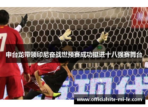 申台龙带领印尼奋战世预赛成功挺进十八强赛舞台