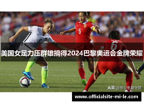 美国女足力压群雄摘得2024巴黎奥运会金牌荣耀